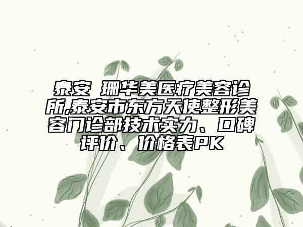 泰安婳珊華美醫(yī)療美容診所,泰安市東方天使整形美容門診部技術(shù)實力、口碑評價、價格表PK