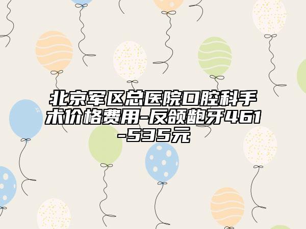 北京軍區(qū)總醫(yī)院口腔科手術(shù)價格費用-反頜齙牙461-535元