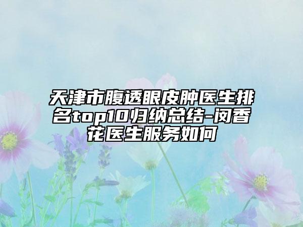 天津市腹透眼皮腫醫(yī)生排名top10歸納總結-閔香花醫(yī)生服務如何