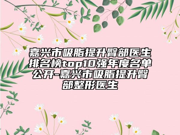 嘉興市吸脂提升臀部醫(yī)生排名榜top10強(qiáng)年度名單公開-嘉興市吸脂提升臀部整形醫(yī)生