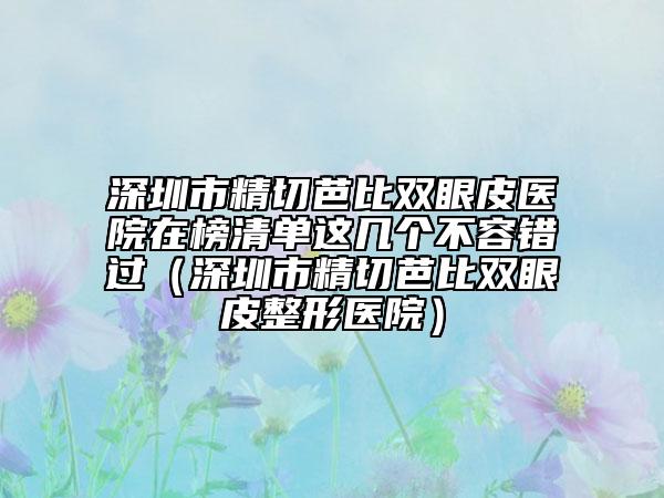 深圳市精切芭比雙眼皮醫(yī)院在榜清單這幾個不容錯過（深圳市精切芭比雙眼皮整形醫(yī)院）
