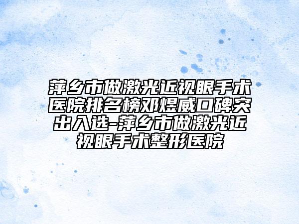 萍鄉(xiāng)市做激光近視眼手術醫(yī)院排名榜鄧煜威口碑突出入選-萍鄉(xiāng)市做激光近視眼手術整形醫(yī)院