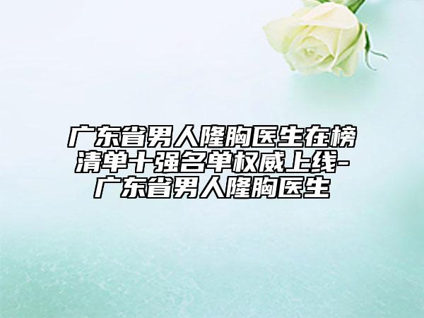 廣東省男人隆胸醫(yī)生在榜清單十強(qiáng)名單權(quán)威上線-廣東省男人隆胸醫(yī)生