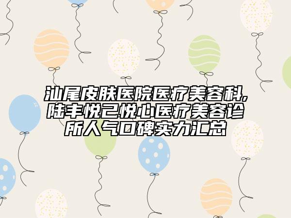 汕尾皮膚醫(yī)院醫(yī)療美容科,陸豐悅己悅心醫(yī)療美容診所人氣口碑實(shí)力匯總