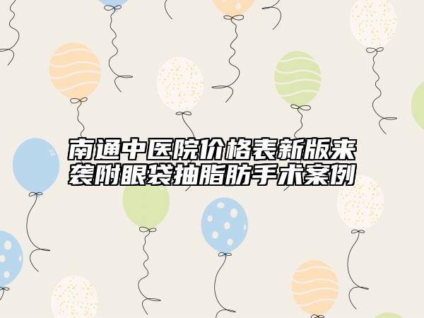 南通中醫(yī)院價格表新版來襲附眼袋抽脂肪手術(shù)案例