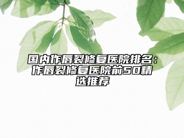 國內作唇裂修復醫(yī)院排名：作唇裂修復醫(yī)院前50精選推薦