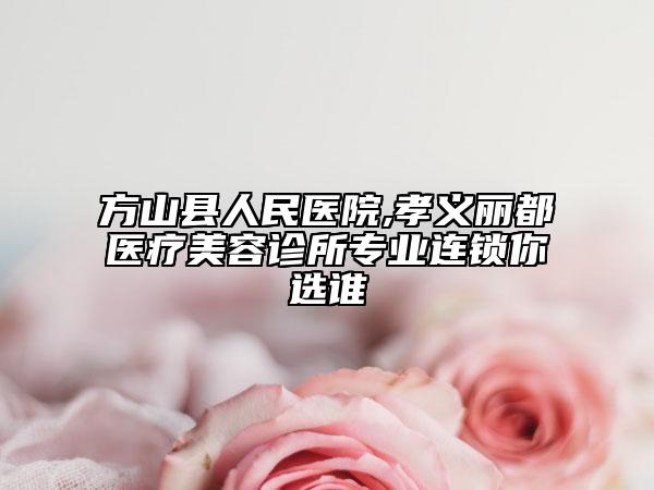 方山縣人民醫(yī)院,孝義麗都醫(yī)療美容診所專業(yè)連鎖你選誰
