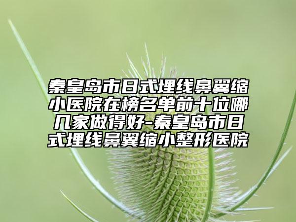 秦皇島市日式埋線鼻翼縮小醫(yī)院在榜名單前十位哪幾家做得好-秦皇島市日式埋線鼻翼縮小整形醫(yī)院