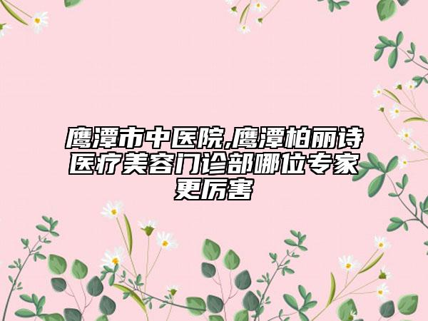 鷹潭市中醫(yī)院,鷹潭柏麗詩醫(yī)療美容門診部哪位專家更厲害