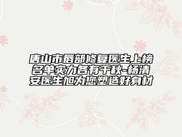 唐山市唇部修復(fù)醫(yī)生上榜名單實力各有千秋-楊清安醫(yī)生旭為您塑造好身材