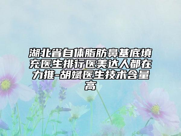 湖北省自體脂肪鼻基底填充醫(yī)生排行醫(yī)美達(dá)人都在力推-胡斌醫(yī)生技術(shù)含量高