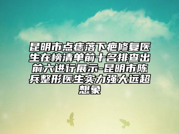 昆明市點(diǎn)痣落下疤修復(fù)醫(yī)生在榜清單前十名排查出前六進(jìn)行展示-昆明市陳兵整形醫(yī)生實(shí)力強(qiáng)大遠(yuǎn)超想象