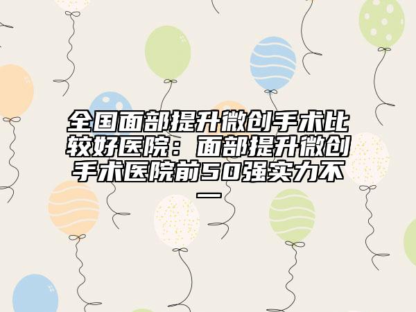 全國面部提升微創(chuàng)手術(shù)比較好醫(yī)院：面部提升微創(chuàng)手術(shù)醫(yī)院前50強(qiáng)實(shí)力不一