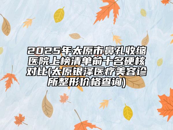 2025年太原市鼻孔收縮醫(yī)院上榜清單前十名硬核對比(太原銀澤醫(yī)療美容診所整形價(jià)格查詢)
