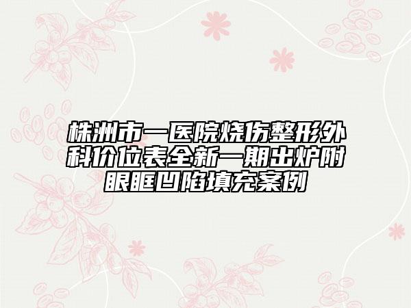 株洲市一醫(yī)院燒傷整形外科價位表全新一期出爐附眼眶凹陷填充案例