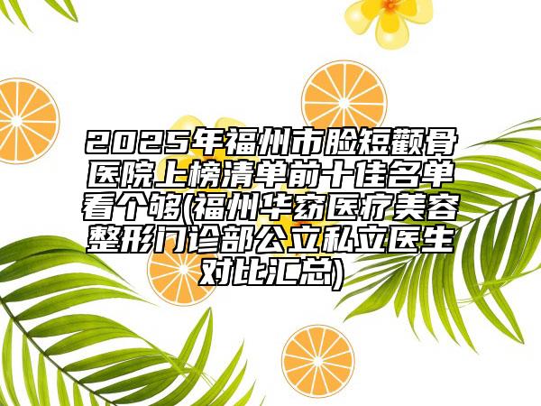 2025年福州市臉短顴骨醫(yī)院上榜清單前十佳名單看個夠(福州華窈醫(yī)療美容整形門診部公立私立醫(yī)生對比匯總)