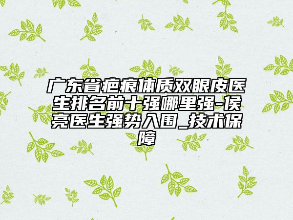 廣東省疤痕體質(zhì)雙眼皮醫(yī)生排名前十強(qiáng)哪里強(qiáng)-侯亮醫(yī)生強(qiáng)勢入圍_技術(shù)保障