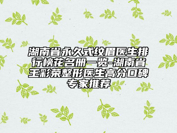 湖南省永久式紋眉醫(yī)生排行榜花名冊一覽-湖南省王彩榮整形醫(yī)生高分口碑專家推薦