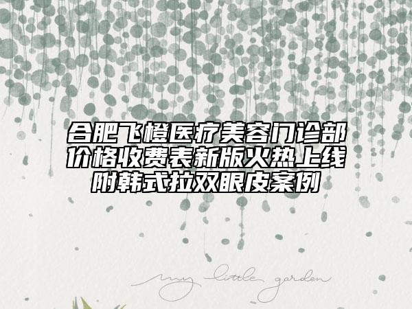 合肥飛橙醫(yī)療美容門診部價(jià)格收費(fèi)表新版火熱上線附韓式拉雙眼皮案例