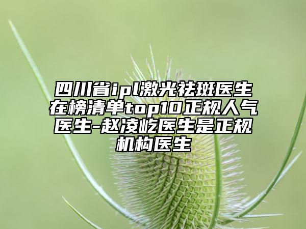 四川省ipl激光祛斑醫(yī)生在榜清單top10正規(guī)人氣醫(yī)生-趙凌屹醫(yī)生是正規(guī)機(jī)構(gòu)醫(yī)生