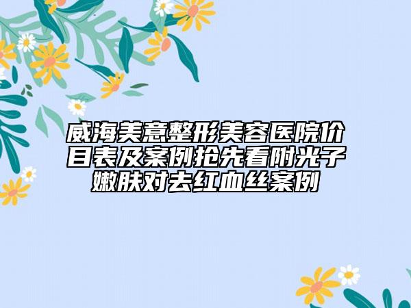 威海美意整形美容醫(yī)院價目表及案例搶先看附光子嫩膚對去紅血絲案例