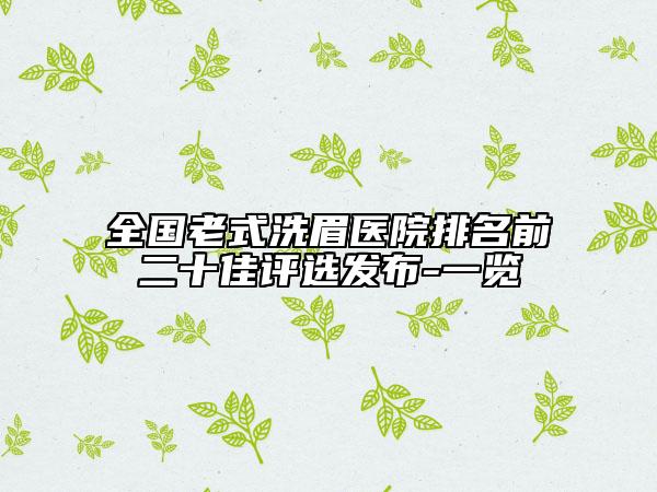 全國老式洗眉醫(yī)院排名前二十佳評(píng)選發(fā)布-一覽