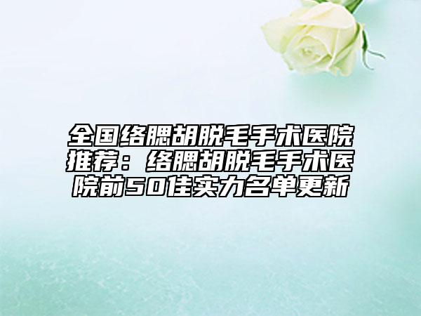 全國絡(luò)腮胡脫毛手術(shù)醫(yī)院推薦：絡(luò)腮胡脫毛手術(shù)醫(yī)院前50佳實(shí)力名單更新