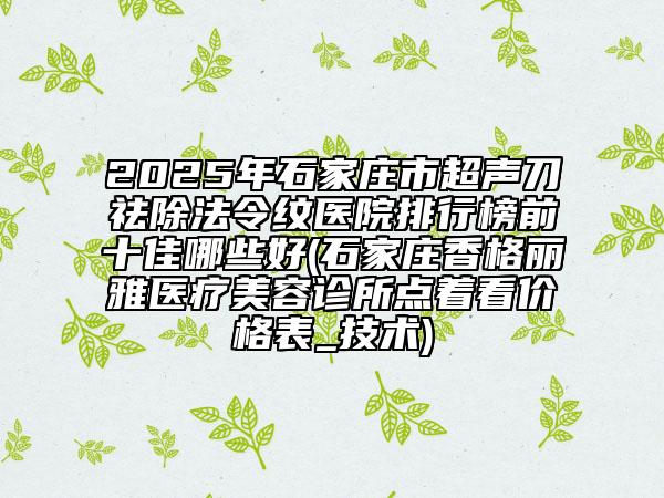 2025年石家莊市超聲刀祛除法令紋醫(yī)院排行榜前十佳哪些好(石家莊香格麗雅醫(yī)療美容診所點著看價格表_技術)