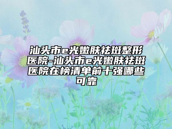 汕頭市e光嫩膚祛斑整形醫(yī)院-汕頭市e光嫩膚祛斑醫(yī)院在榜清單前十強(qiáng)哪些可靠