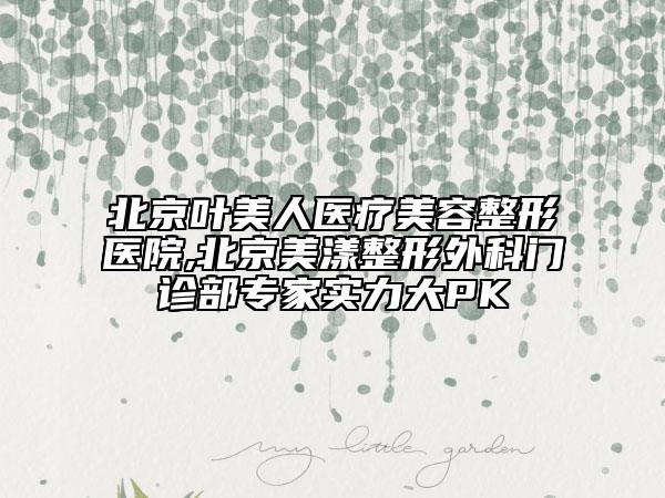 北京葉美人醫(yī)療美容整形醫(yī)院,北京美漾整形外科門診部專家實(shí)力大PK