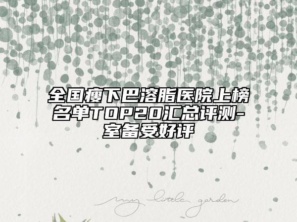 全國瘦下巴溶脂醫(yī)院上榜名單TOP20匯總評測-室備受好評