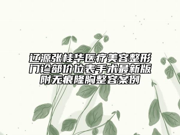 遼源張桂華醫(yī)療美容整形門診部價位表手術(shù)最新版附無痕隆胸整容案例