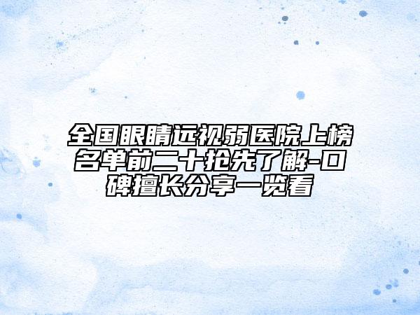 全國眼睛遠(yuǎn)視弱醫(yī)院上榜名單前二十搶先了解-口碑擅長分享一覽看