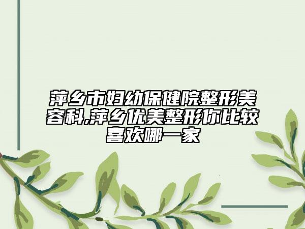 萍鄉(xiāng)市婦幼保健院整形美容科,萍鄉(xiāng)優(yōu)美整形你比較喜歡哪一家