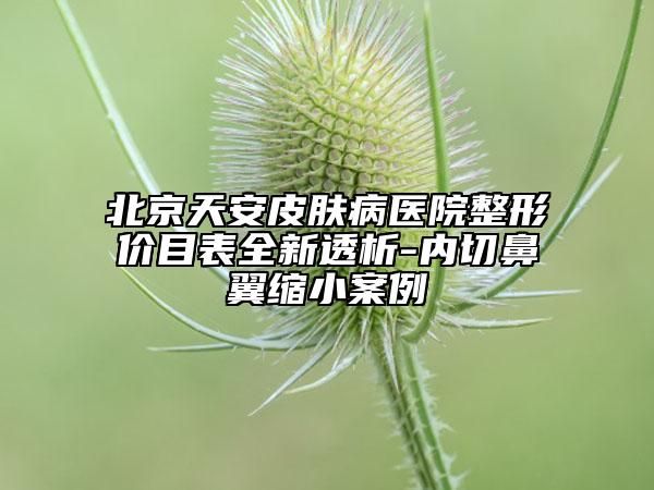 北京天安皮膚病醫(yī)院整形價目表全新透析-內(nèi)切鼻翼縮小案例