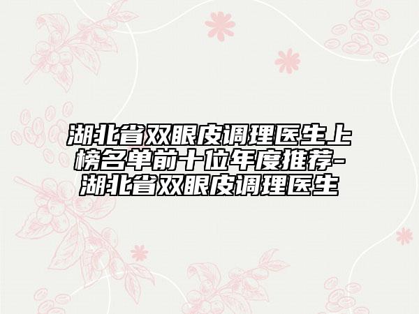 湖北省雙眼皮調(diào)理醫(yī)生上榜名單前十位年度推薦-湖北省雙眼皮調(diào)理醫(yī)生