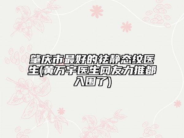 肇慶市最好的祛靜態(tài)紋醫(yī)生(黃萬宇醫(yī)生網(wǎng)友力推都入圍了)