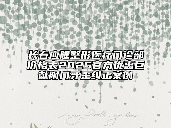 長春應(yīng)隆整形醫(yī)療門診部價(jià)格表2025官方優(yōu)惠巨獻(xiàn)附門牙歪糾正案例