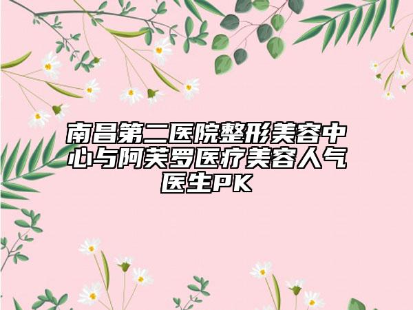 南昌第二醫(yī)院整形美容中心與阿芙羅醫(yī)療美容人氣醫(yī)生PK