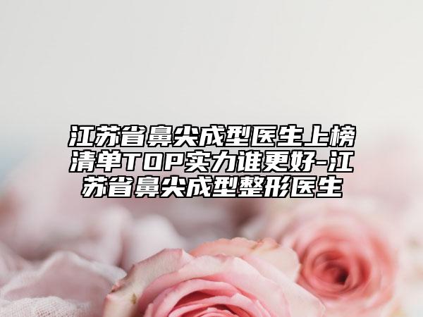 江蘇省鼻尖成型醫(yī)生上榜清單TOP實力誰更好-江蘇省鼻尖成型整形醫(yī)生