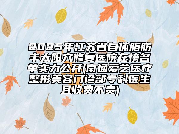 2025年江蘇省自體脂肪豐太陽穴修復(fù)醫(yī)院在榜名單實(shí)力公開(南通愛藝醫(yī)療整形美容門診部?？漆t(yī)生且收費(fèi)不貴)