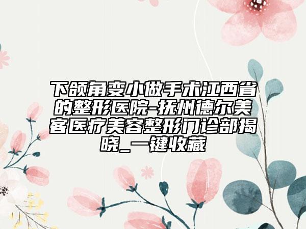 下頜角變小做手術(shù)江西省的整形醫(yī)院-撫州德爾美客醫(yī)療美容整形門診部揭曉_一鍵收藏