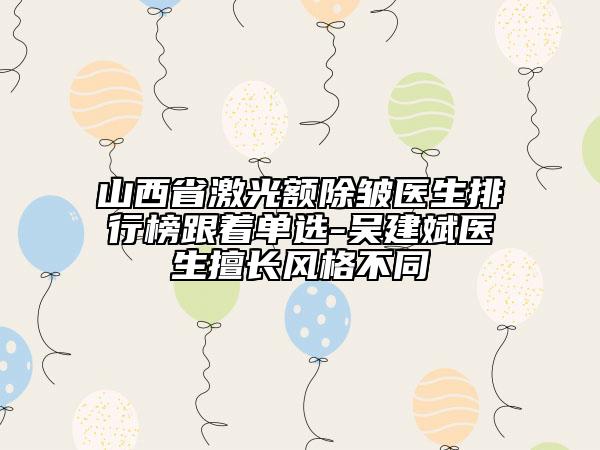 山西省激光額除皺醫(yī)生排行榜跟著單選-吳建斌醫(yī)生擅長風(fēng)格不同