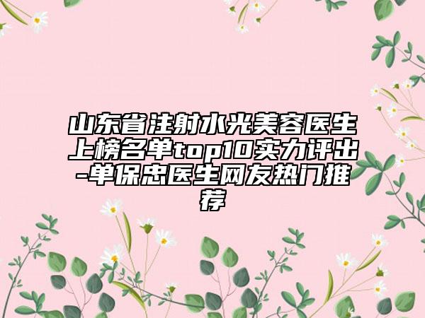 山東省注射水光美容醫(yī)生上榜名單top10實力評出-單保忠醫(yī)生網(wǎng)友熱門推薦