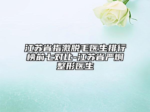 江蘇省指激脫毛醫(yī)生排行榜前七對(duì)比-江蘇省嚴(yán)炯整形醫(yī)生