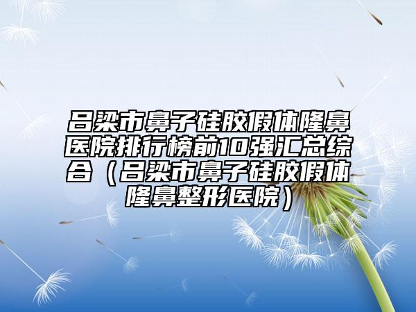 呂梁市鼻子硅膠假體隆鼻醫(yī)院排行榜前10強(qiáng)匯總綜合（呂梁市鼻子硅膠假體隆鼻整形醫(yī)院）