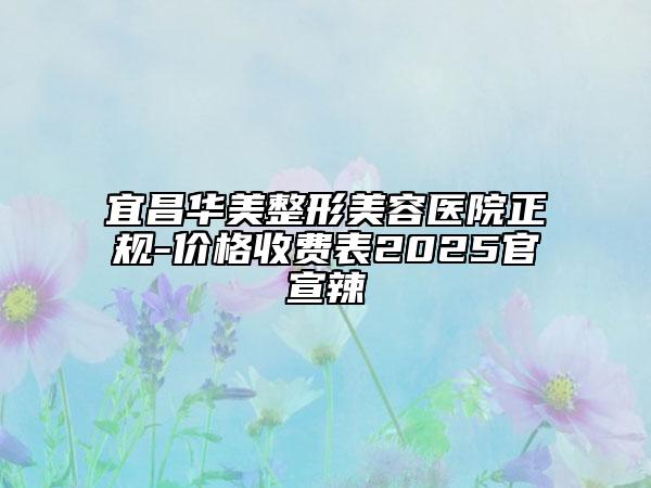 宜昌華美整形美容醫(yī)院正規(guī)-價(jià)格收費(fèi)表2025官宣辣