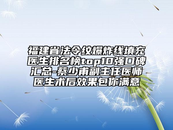 福建省法令紋爆炸線填充醫(yī)生排名榜top10強(qiáng)口碑匯總-蔡少甫副主任醫(yī)師醫(yī)生術(shù)后效果包你滿意