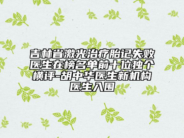 吉林省激光治療胎記失敗醫(yī)生在榜名單前十位獨(dú)個(gè)橫評(píng)-胡中華醫(yī)生新機(jī)構(gòu)醫(yī)生入圍