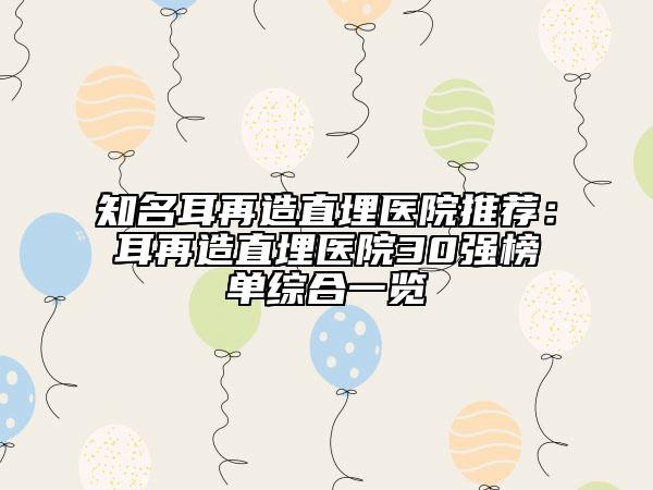 知名耳再造直埋醫(yī)院推薦：耳再造直埋醫(yī)院30強(qiáng)榜單綜合一覽